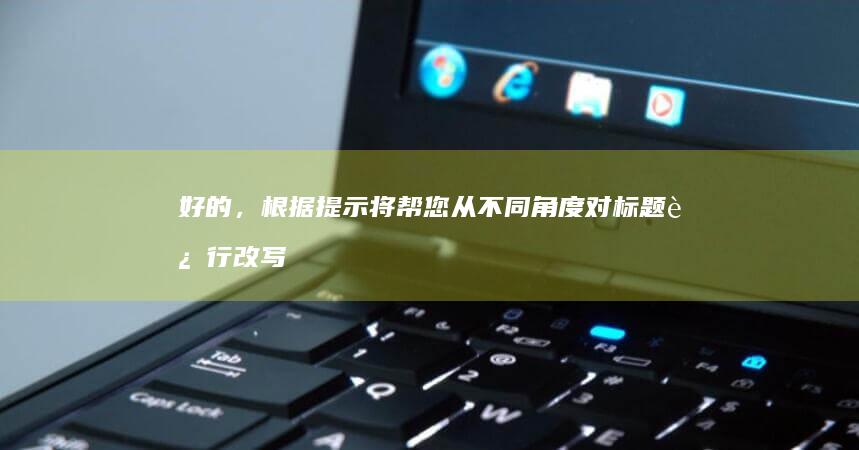 好的，根据提示将帮您从不同角度对标题进行改写，以下是改写的