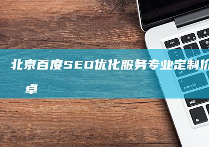 北京百度SEO优化服务专业定制 价格实惠效果卓越